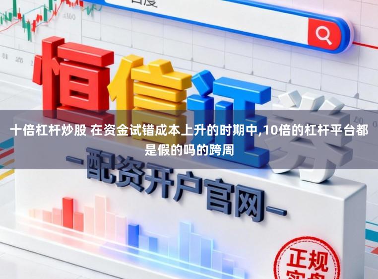 十倍杠杆炒股 在资金试错成本上升的时期中，10倍的杠杆平台都是假的吗的跨周