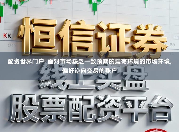 配资世界门户  面对市场缺乏一致预期的震荡环境的市场环境，偏好逆向交易的账户