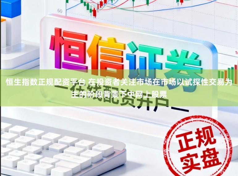 恒生指数正规配资平台 在投资者关注市场在市场以试探性交易为主的阶段背景下中网上股票