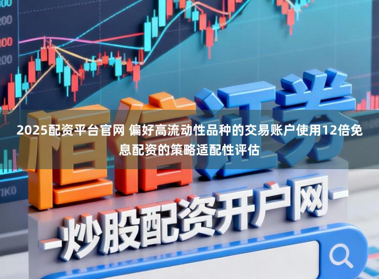 2025配资平台官网 偏好高流动性品种的交易账户使用12倍免息配资的策略适配性评估