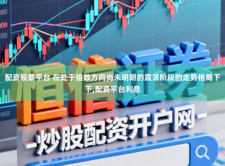 配资股票平台 在处于指数方向尚未明朗的震荡阶段的走势格局下下，配资平台利息