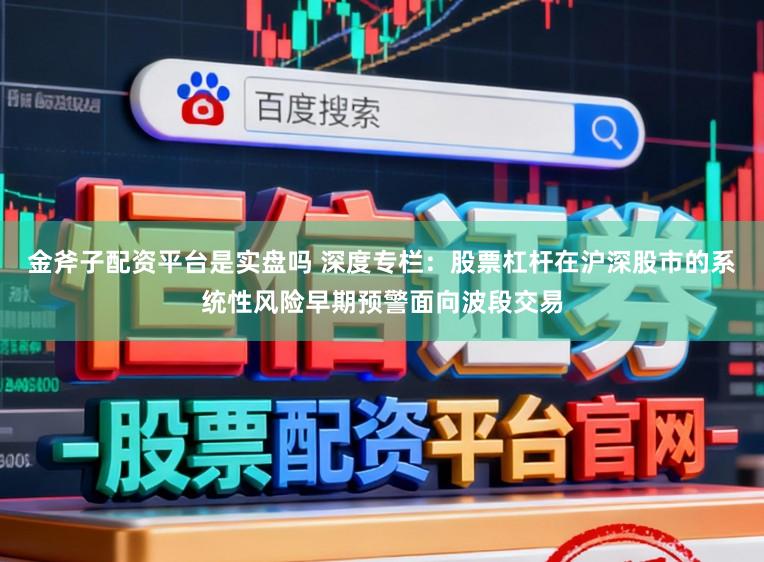 金斧子配资平台是实盘吗 深度专栏:股票杠杆在沪深股市的系统性风险早期预警面向波段交易