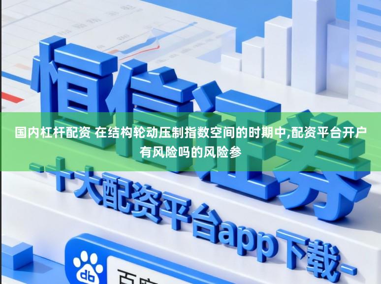 国内杠杆配资 在结构轮动压制指数空间的时期中，配资平台开户有风险吗的风险参