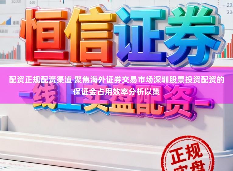 配资正规配资渠道 聚焦海外证券交易市场深圳股票投资配资的保证金占用效率分析以策
