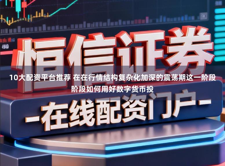 10大配资平台推荐 在在行情结构复杂化加深的震荡期这一阶段阶段如何用好数字货币投