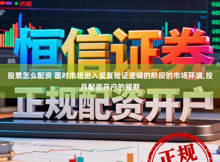股票怎么配资 面对市场进入反复验证逻辑的阶段的市场环境，按月配资开户的预期