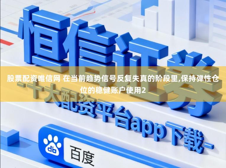 股票配资唯信网 在当前趋势信号反复失真的阶段里，保持弹性仓位的稳健账户使用2