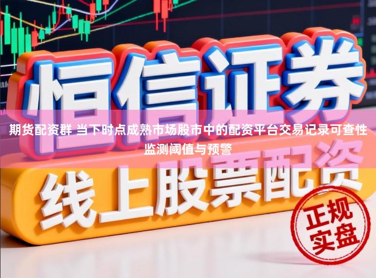 期货配资群 当下时点成熟市场股市中的配资平台交易记录可查性监测阈值与预警