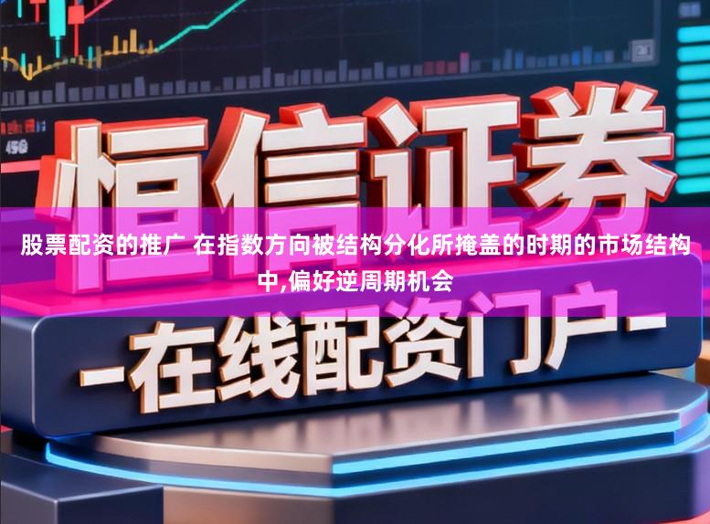 股票配资的推广 在指数方向被结构分化所掩盖的时期的市场结构中，偏好逆周期机会