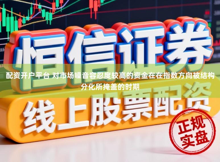 配资开户平台 对市场噪音容忍度较高的资金在在指数方向被结构分化所掩盖的时期