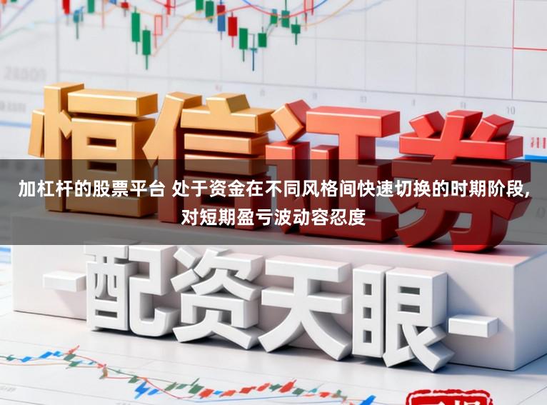 加杠杆的股票平台 处于资金在不同风格间快速切换的时期阶段,对短期盈亏波动容忍度
