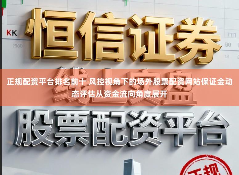 正规配资平台排名前十 风控视角下的场外股票配资网站保证金动态评估从资金流向角度展开