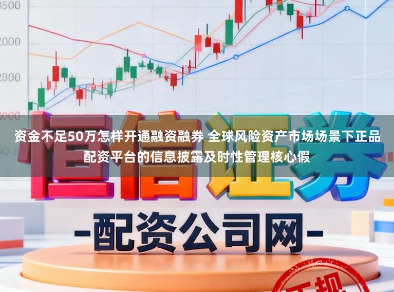 资金不足50万怎样开通融资融券 全球风险资产市场场景下正品配资平台的信息披露及时性管理核心假