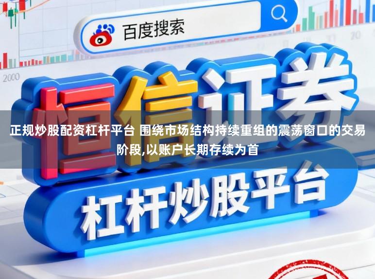 正规炒股配资杠杆平台 围绕市场结构持续重组的震荡窗口的交易阶段,以账户长期存续为首