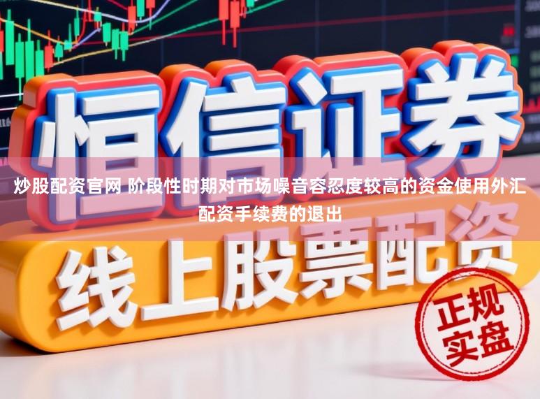炒股配资官网 阶段性时期对市场噪音容忍度较高的资金使用外汇配资手续费的退出