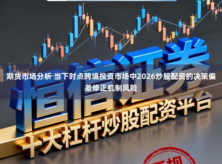 期货市场分析 当下时点跨境投资市场中2026炒股配资的决策偏差修正机制风险