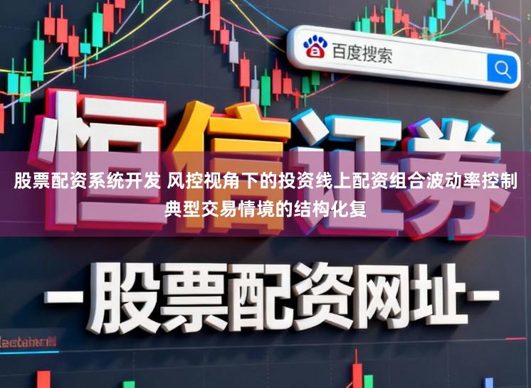 股票配资系统开发 风控视角下的投资线上配资组合波动率控制典型交易情境的结构化复