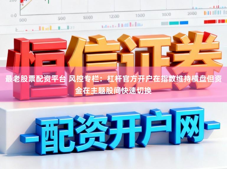 最老股票配资平台 风控专栏：杠杆官方开户在指数维持横盘但资金在主题股间快速切换