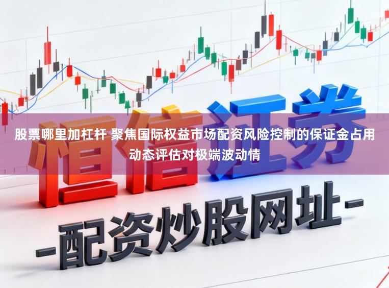 股票哪里加杠杆 聚焦国际权益市场配资风险控制的保证金占用动态评估对极端波动情