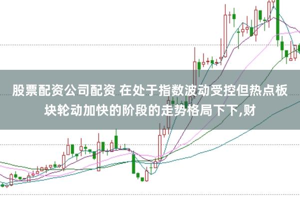 股票配资公司配资 在处于指数波动受控但热点板块轮动加快的阶段的走势格局下下，财