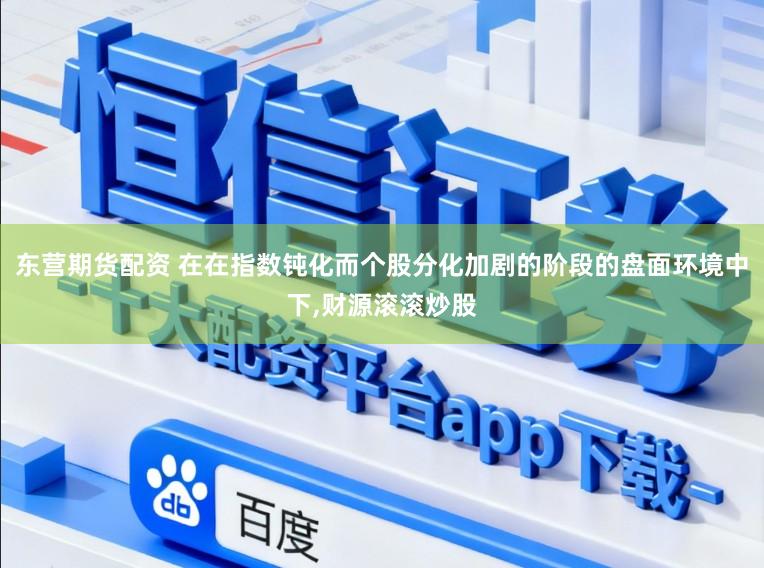 东营期货配资 在在指数钝化而个股分化加剧的阶段的盘面环境中下,财源滚滚炒股