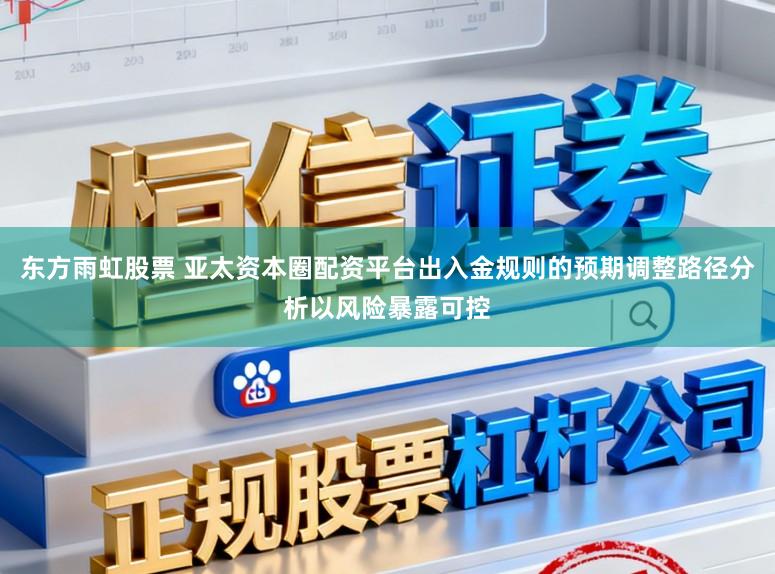 东方雨虹股票 亚太资本圈配资平台出入金规则的预期调整路径分析以风险暴露可控