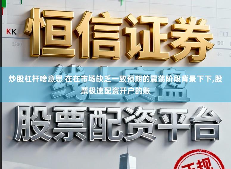 炒股杠杆啥意思 在在市场缺乏一致预期的震荡阶段背景下下,股票极速配资开户的账