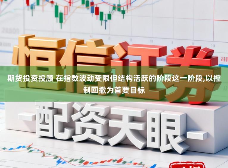 期货投资投顾 在指数波动受限但结构活跃的阶段这一阶段,以控制回撤为首要目标
