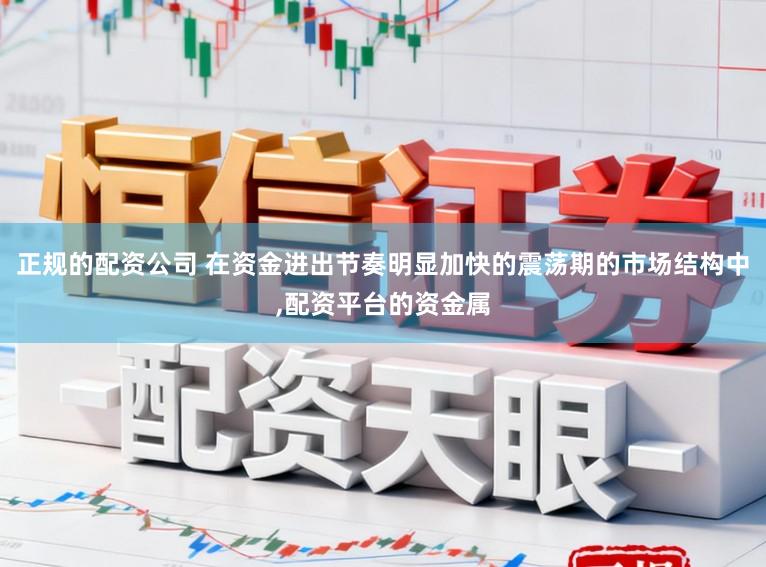正规的配资公司 在资金进出节奏明显加快的震荡期的市场结构中,配资平台的资金属