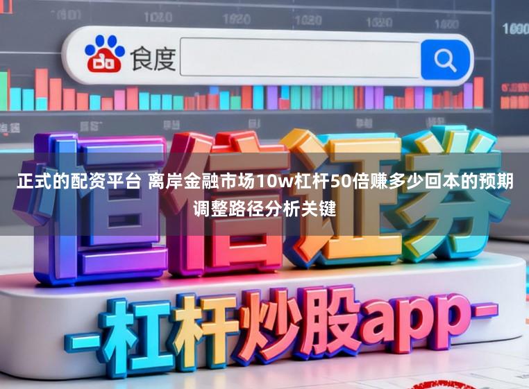 正式的配资平台 离岸金融市场10w杠杆50倍赚多少回本的预期调整路径分析关键