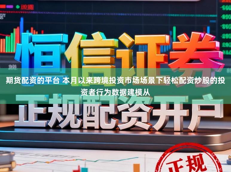 期货配资的平台 本月以来跨境投资市场场景下轻松配资炒股的投资者行为数据建模从