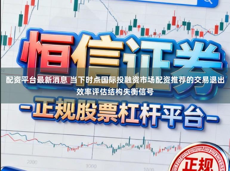 配资平台最新消息 当下时点国际投融资市场配资推荐的交易退出效率评估结构失衡信号