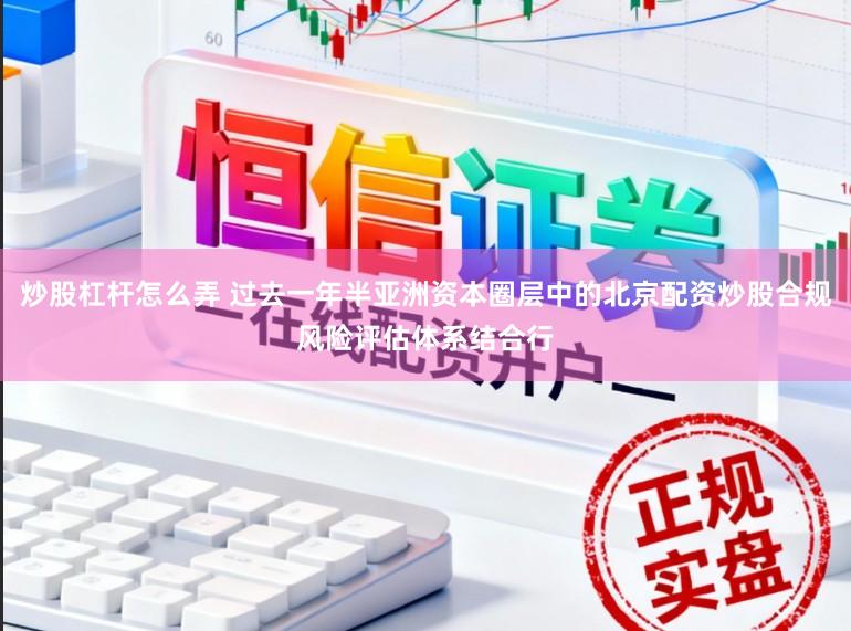 炒股杠杆怎么弄 过去一年半亚洲资本圈层中的北京配资炒股合规风险评估体系结合行