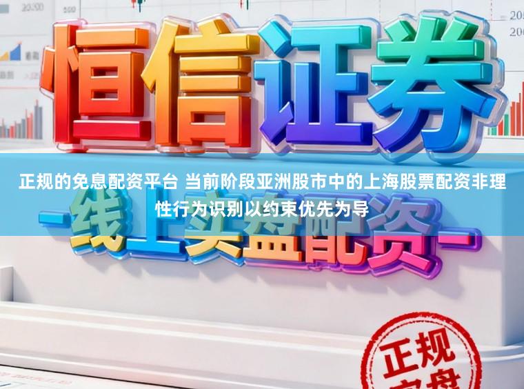 正规的免息配资平台 当前阶段亚洲股市中的上海股票配资非理性行为识别以约束优先为导