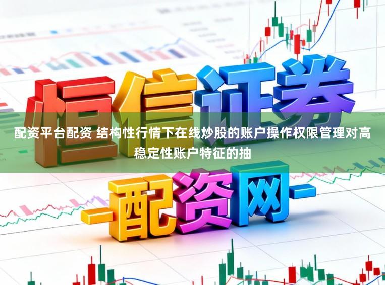 配资平台配资 结构性行情下在线炒股的账户操作权限管理对高稳定性账户特征的抽