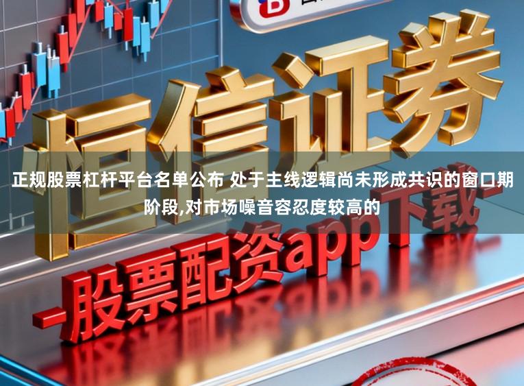 正规股票杠杆平台名单公布 处于主线逻辑尚未形成共识的窗口期阶段，对市场噪音容忍度较高的
