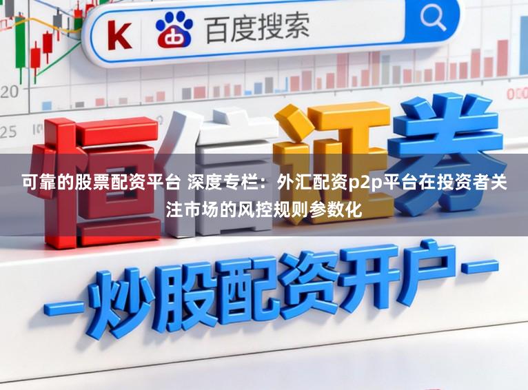 可靠的股票配资平台 深度专栏：外汇配资p2p平台在投资者关注市场的风控规则参数化