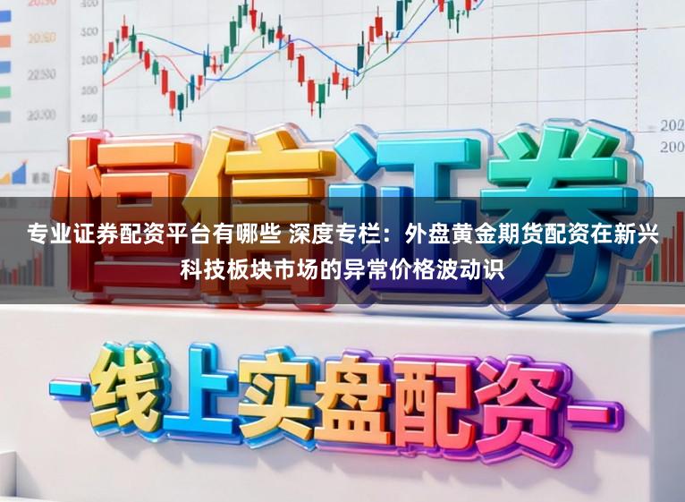 专业证券配资平台有哪些 深度专栏:外盘黄金期货配资在新兴科技板块市场的异常价格波动识