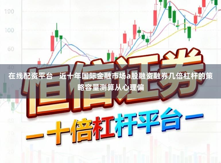 在线配资平台 近十年国际金融市场a股融资融券几倍杠杆的策略容量测算从心理偏