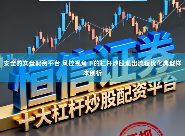 安全的实盘配资平台 风控视角下的杠杆炒股退出流程优化典型样本剖析