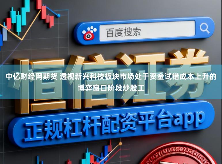 中亿财经网期货 透视新兴科技板块市场处于资金试错成本上升的博弈窗口阶段炒股工