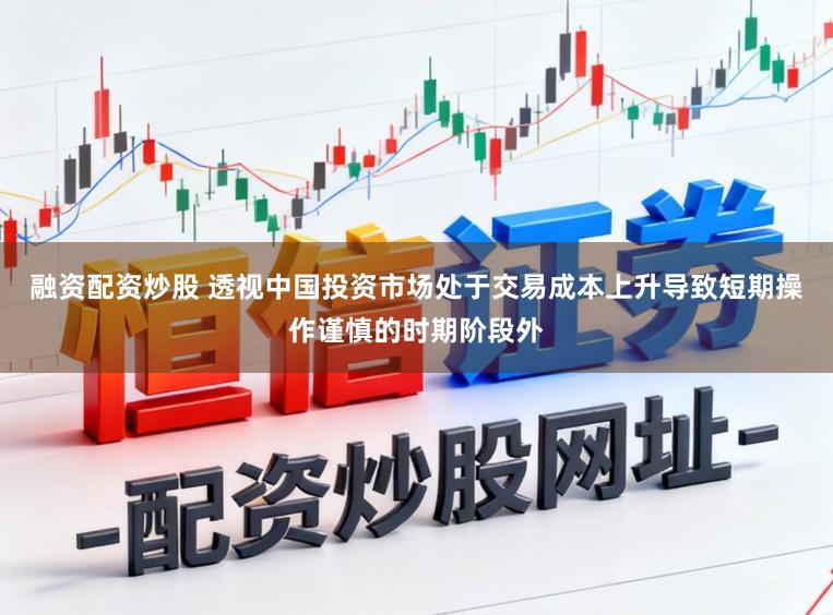 融资配资炒股 透视中国投资市场处于交易成本上升导致短期操作谨慎的时期阶段外