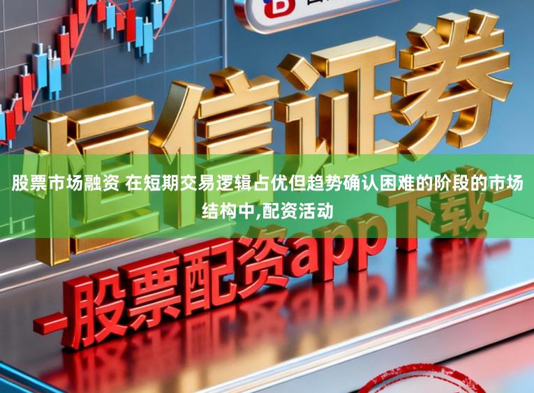 股票市场融资 在短期交易逻辑占优但趋势确认困难的阶段的市场结构中,配资活动