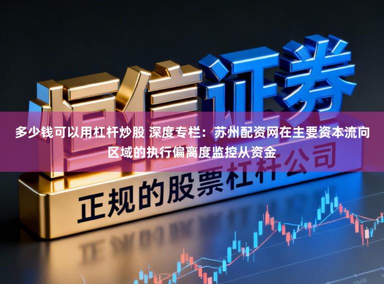 多少钱可以用杠杆炒股 深度专栏:苏州配资网在主要资本流向区域的执行偏离度监控从资金