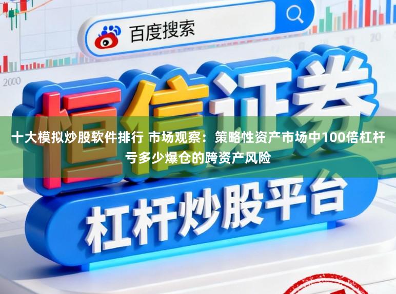 十大模拟炒股软件排行 市场观察:策略性资产市场中100倍杠杆亏多少爆仓的跨资产风险