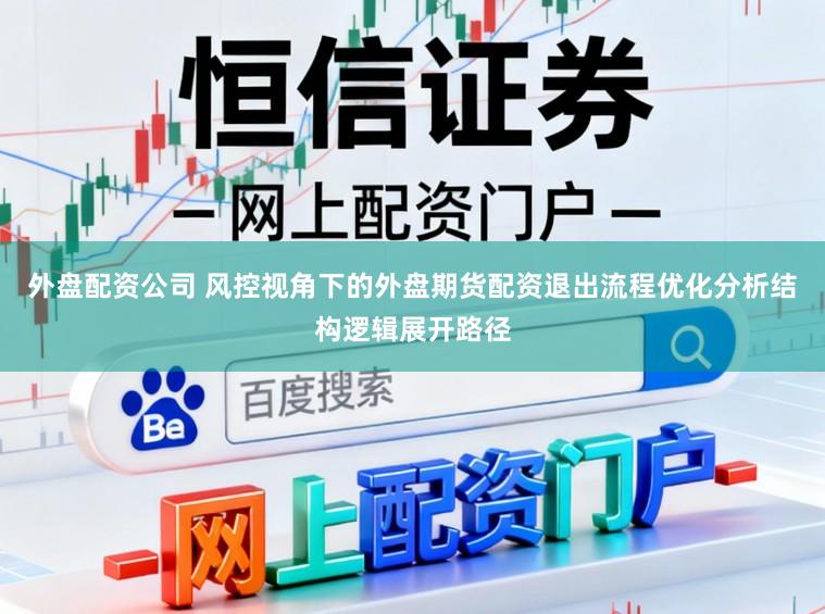 外盘配资公司 风控视角下的外盘期货配资退出流程优化分析结构逻辑展开路径
