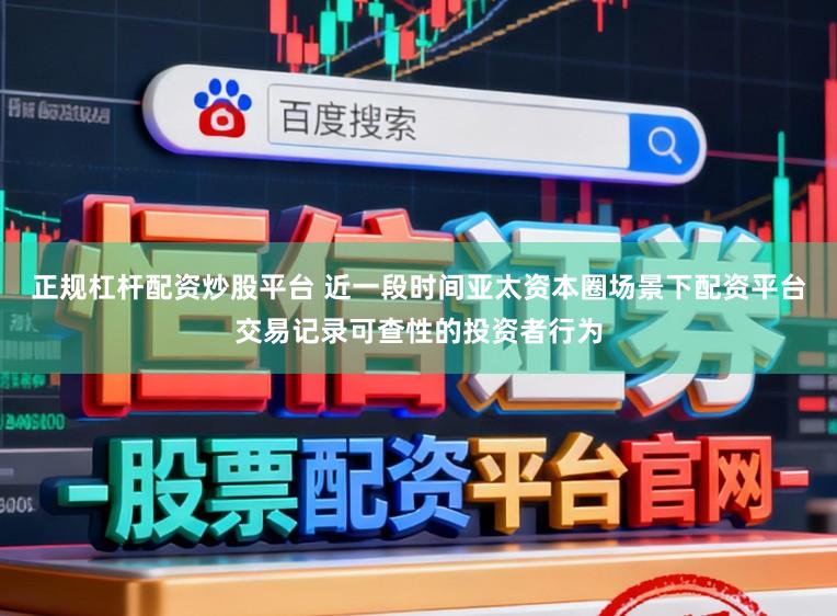 正规杠杆配资炒股平台 近一段时间亚太资本圈场景下配资平台交易记录可查性的投资者行为