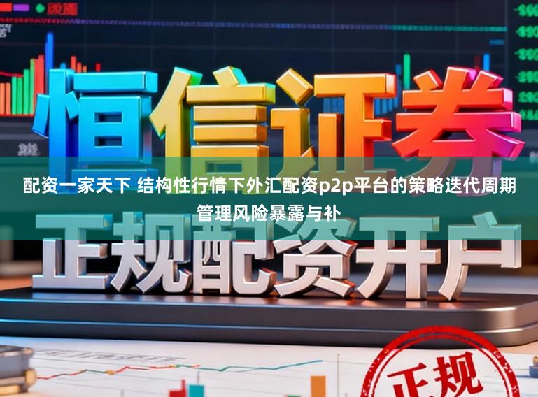 配资一家天下 结构性行情下外汇配资p2p平台的策略迭代周期管理风险暴露与补