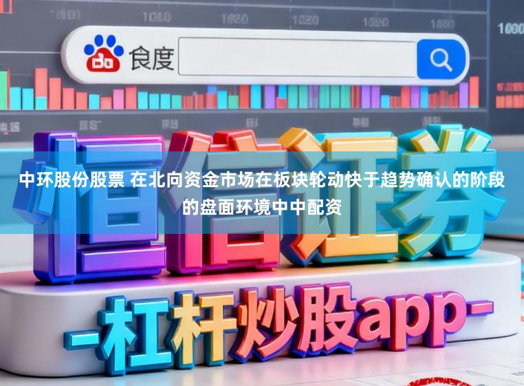 中环股份股票 在北向资金市场在板块轮动快于趋势确认的阶段的盘面环境中中配资