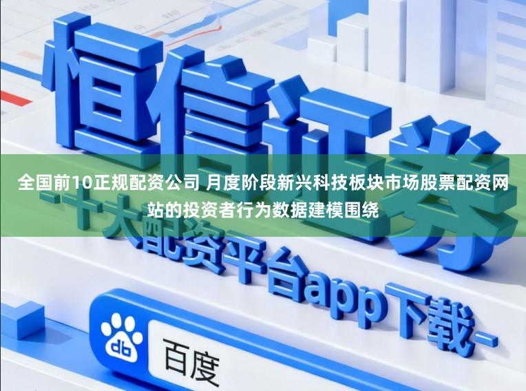 全国前10正规配资公司 月度阶段新兴科技板块市场股票配资网站的投资者行为数据建模围绕